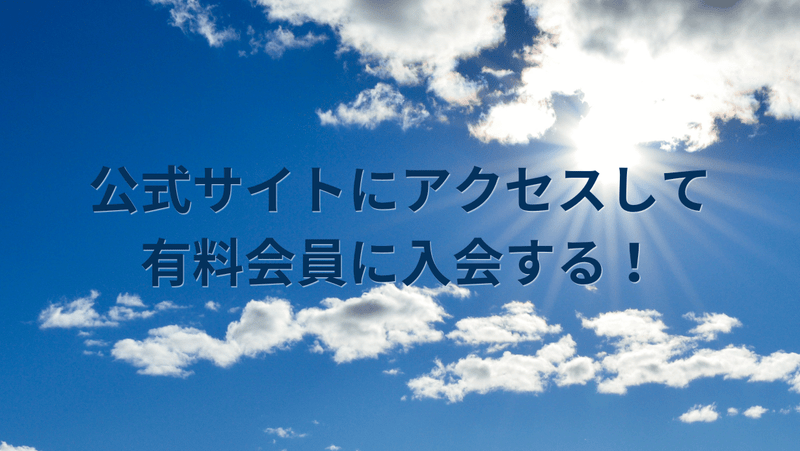 公式サイトにアクセスして有料会員に入会する！