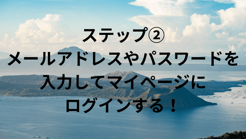 ステップ②：メールアドレスやパスワードを入力してマイページにログインする！