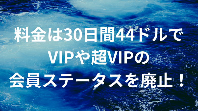 料金は30日間44ドルでVIPや超VIPの会員ステータスを廃止！