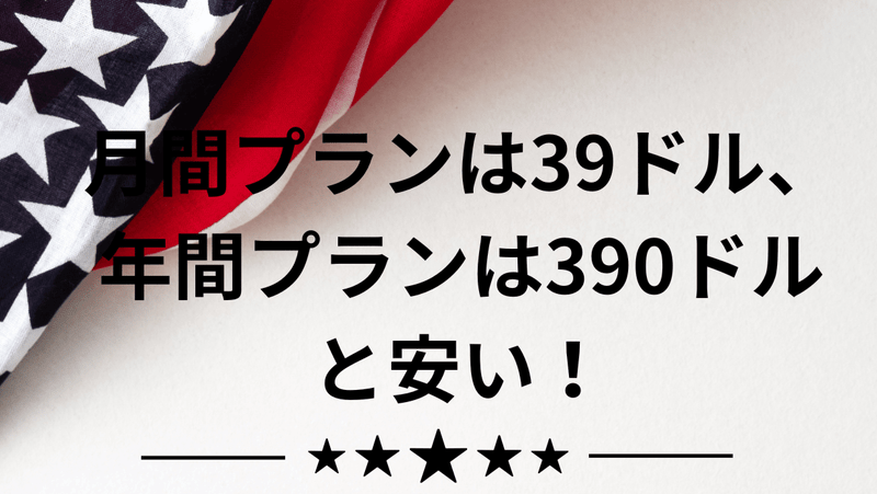 月間プランは39ドル、年間プランは390ドルと安い！